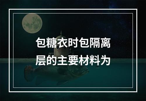 包糖衣时包隔离层的主要材料为