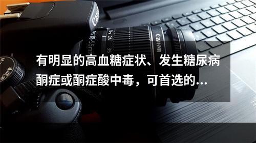 有明显的高血糖症状、发生糖尿病酮症或酮症酸中毒，可首选的降糖