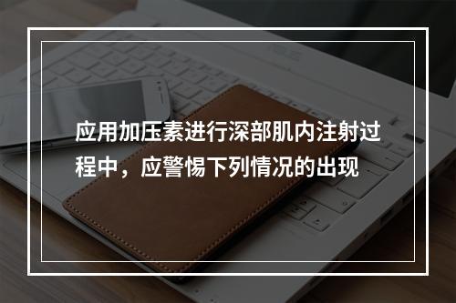 应用加压素进行深部肌内注射过程中，应警惕下列情况的出现