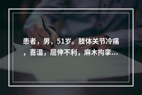 患者，男，51岁。肢体关节冷痛，喜温，屈伸不利，麻木拘挛。证