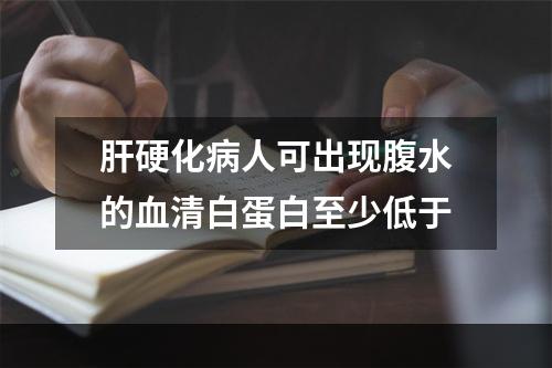 肝硬化病人可出现腹水的血清白蛋白至少低于