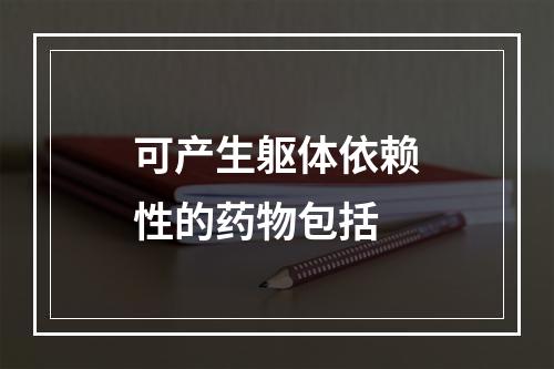 可产生躯体依赖性的药物包括