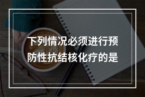 下列情况必须进行预防性抗结核化疗的是