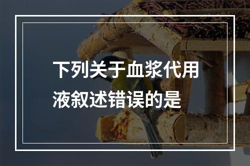 下列关于血浆代用液叙述错误的是