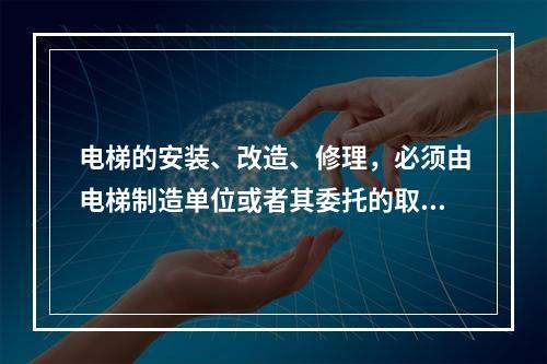 电梯的安装、改造、修理，必须由电梯制造单位或者其委托的取得相