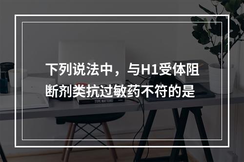 下列说法中，与H1受体阻断剂类抗过敏药不符的是