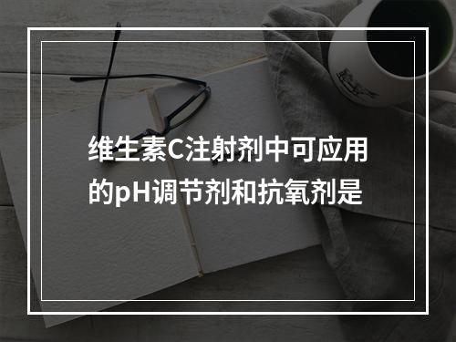 维生素C注射剂中可应用的pH调节剂和抗氧剂是