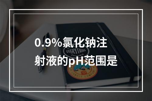 0.9%氯化钠注射液的pH范围是