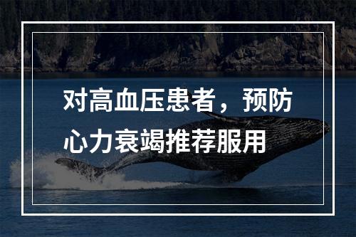 对高血压患者，预防心力衰竭推荐服用