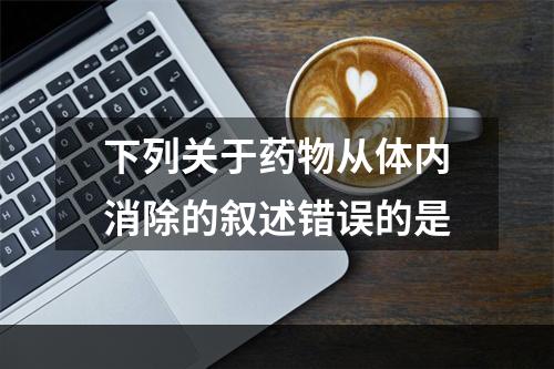 下列关于药物从体内消除的叙述错误的是