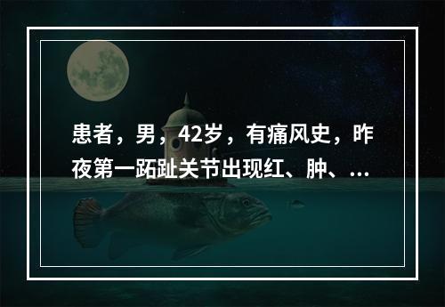 患者，男，42岁，有痛风史，昨夜第一跖趾关节出现红、肿、热、