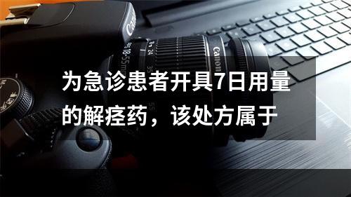 为急诊患者开具7日用量的解痉药，该处方属于