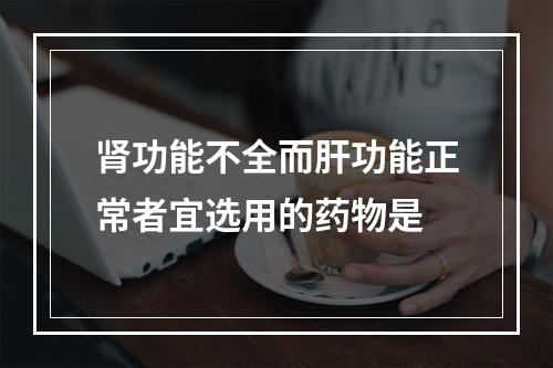 肾功能不全而肝功能正常者宜选用的药物是