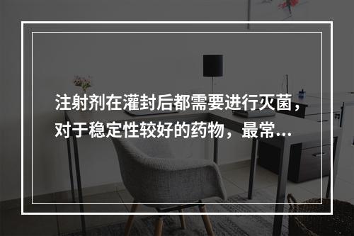 注射剂在灌封后都需要进行灭菌，对于稳定性较好的药物，最常采用