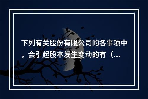 下列有关股份有限公司的各事项中，会引起股本发生变动的有（　）