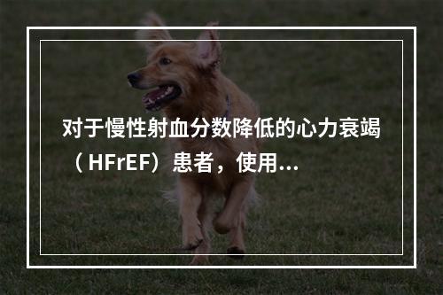 对于慢性射血分数降低的心力衰竭（ HFrEF）患者，使用利尿