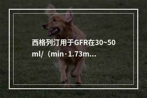 西格列汀用于GFR在30~50ml/（min·1.73m2）