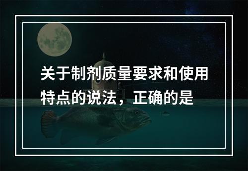 关于制剂质量要求和使用特点的说法，正确的是