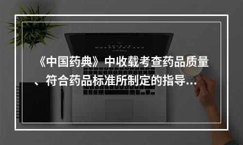 《中国药典》中收载考查药品质量、符合药品标准所制定的指导性规