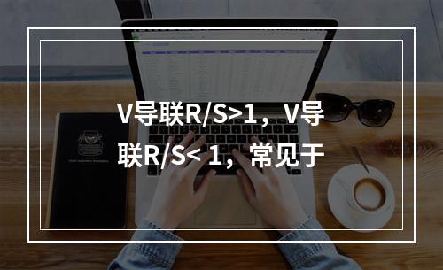 V导联R/S>1，V导联R/S< 1，常见于