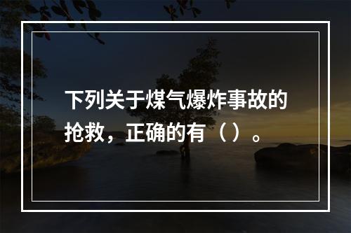 下列关于煤气爆炸事故的抢救，正确的有（	）。