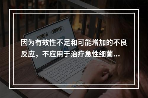 因为有效性不足和可能增加的不良反应，不应用于治疗急性细菌性扁