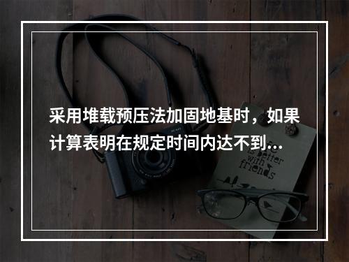 采用堆载预压法加固地基时，如果计算表明在规定时间内达不到要