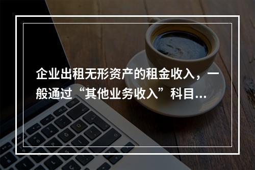 企业出租无形资产的租金收入，一般通过“其他业务收入”科目核算