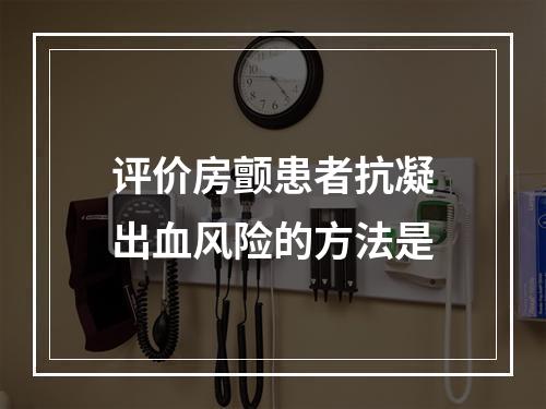 评价房颤患者抗凝出血风险的方法是