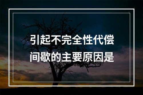 引起不完全性代偿间歇的主要原因是