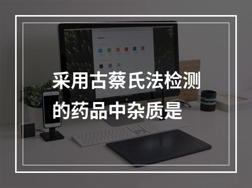 采用古蔡氏法检测的药品中杂质是