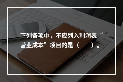 下列各项中，不应列入利润表“营业成本”项目的是（　　）。