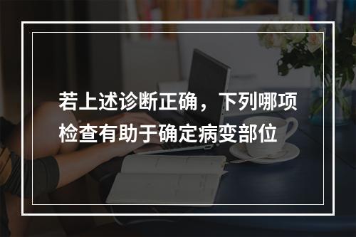 若上述诊断正确，下列哪项检查有助于确定病变部位