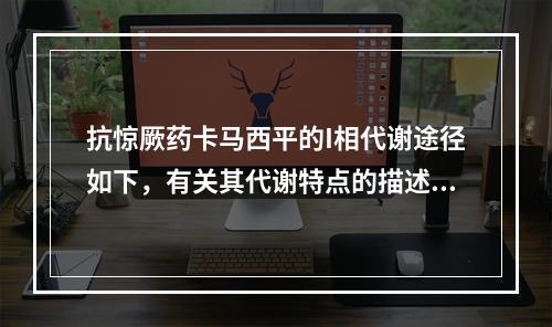 抗惊厥药卡马西平的I相代谢途径如下，有关其代谢特点的描述错误