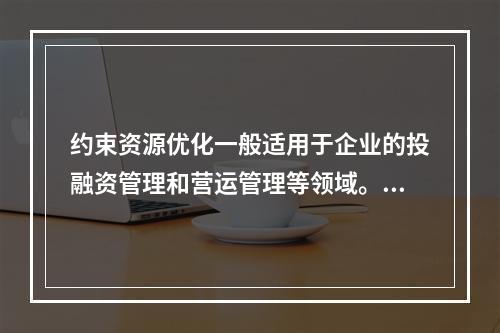 约束资源优化一般适用于企业的投融资管理和营运管理等领域。（　