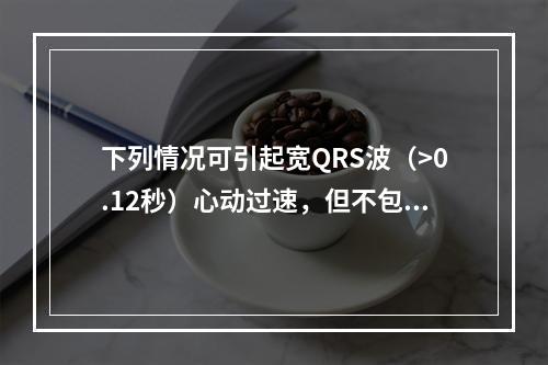 下列情况可引起宽QRS波（>0.12秒）心动过速，但不包括