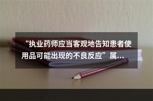 “执业药师应当客观地告知患者使用品可能出现的不良反应”属于