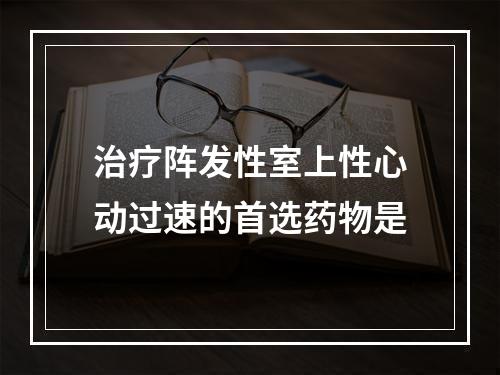 治疗阵发性室上性心动过速的首选药物是