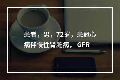 患者，男，72岁，患冠心病伴慢性肾脏病， GFR