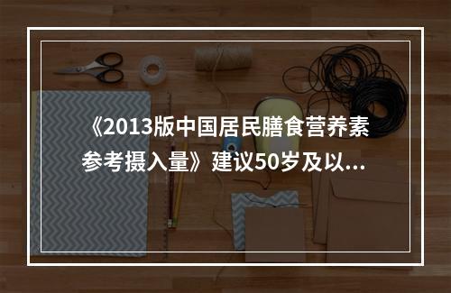 《2013版中国居民膳食营养素参考摄入量》建议50岁及以上人