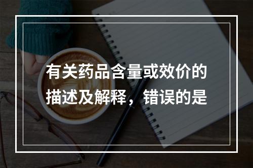 有关药品含量或效价的描述及解释，错误的是