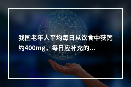 我国老年人平均每日从饮食中获钙约400mg，每日应补充的元素