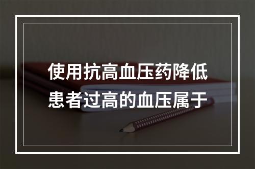 使用抗高血压药降低患者过高的血压属于