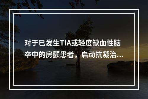 对于已发生TIA或轻度缺血性脑卒中的房颤患者，启动抗凝治疗的