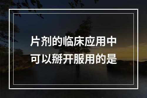 片剂的临床应用中可以掰开服用的是