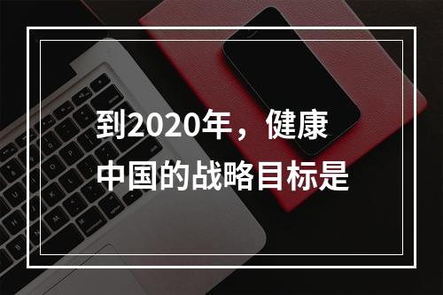 到2020年，健康中国的战略目标是