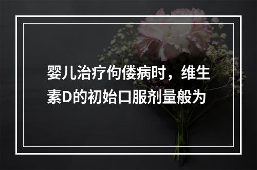 婴儿治疗佝偻病时，维生素D的初始口服剂量般为