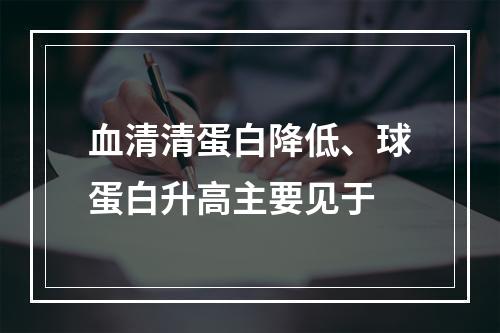 血清清蛋白降低、球蛋白升高主要见于