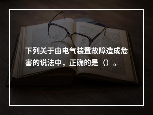 下列关于由电气装置故障造成危害的说法中，正确的是（）。