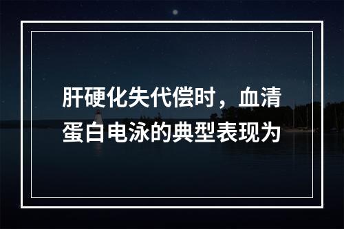 肝硬化失代偿时，血清蛋白电泳的典型表现为